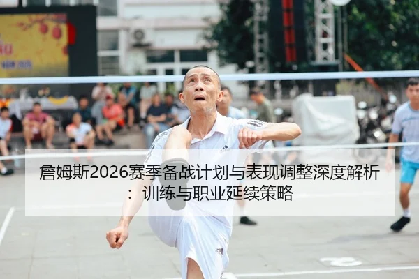 詹姆斯2026赛季备战计划与表现调整深度解析：训练与职业延续策略