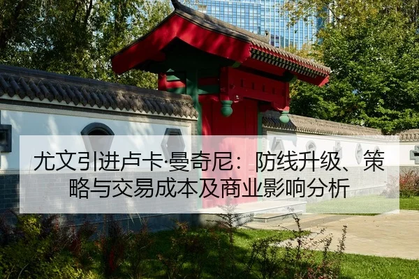 尤文引进卢卡·曼奇尼：防线升级、策略与交易成本及商业影响分析