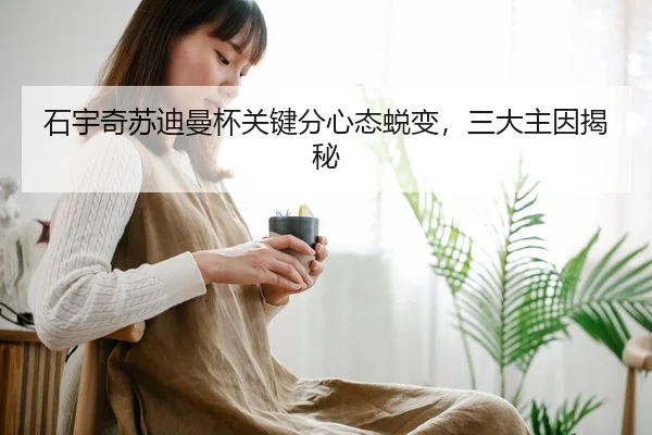 石宇奇苏迪曼杯关键分心态蜕变，三大主因揭秘